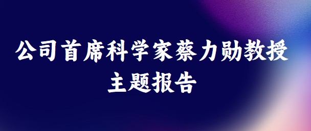 公司首席科学家蔡力勋教授主题报告